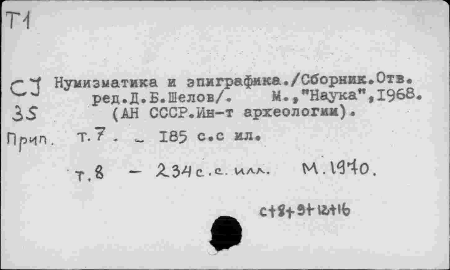 ﻿ТІ
С" *f Нумизматика и эпиграфика./Сборник.Отв Ч*'Ј ред.Д.Б.Шелов/. М.»"Наука",196 3S
Прип. т.7
T.S
_______ _	_ Наука",I960
(АН СССР.Ин-т археологии). . _ 185 с.с ил.
— с. ■ иЛА-	М.І^Чо,
c+Sf3i-iM»b